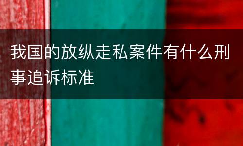 我国的放纵走私案件有什么刑事追诉标准