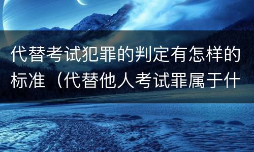 代替考试犯罪的判定有怎样的标准（代替他人考试罪属于什么类犯罪）