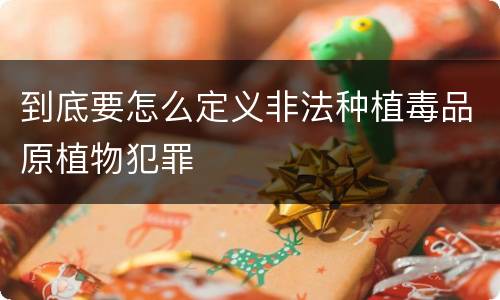 到底要怎么定义非法种植毒品原植物犯罪