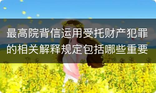 最高院背信运用受托财产犯罪的相关解释规定包括哪些重要内容