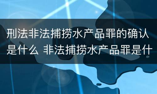 刑法非法捕捞水产品罪的确认是什么 非法捕捞水产品罪是什么犯罪类型