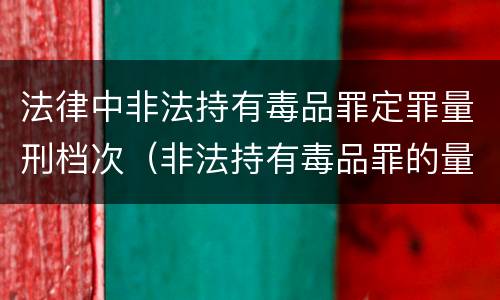 法律中非法持有毒品罪定罪量刑档次（非法持有毒品罪的量刑标准）