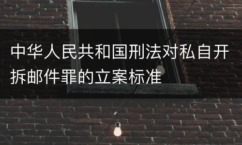 中华人民共和国刑法对私自开拆邮件罪的立案标准