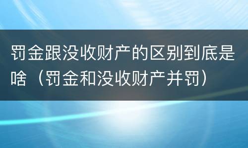 罚金跟没收财产的区别到底是啥（罚金和没收财产并罚）