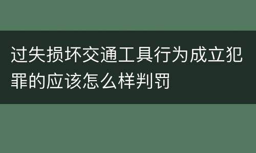 过失损坏交通工具行为成立犯罪的应该怎么样判罚