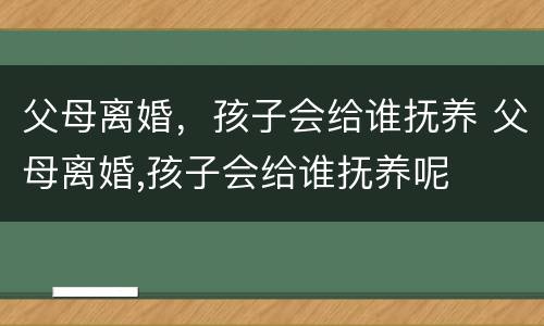 父母离婚，孩子会给谁抚养 父母离婚,孩子会给谁抚养呢