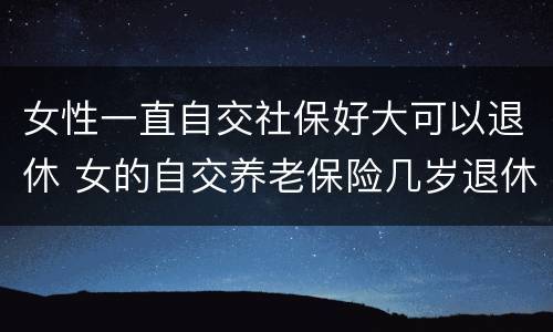 女性一直自交社保好大可以退休 女的自交养老保险几岁退休