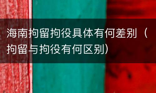海南拘留拘役具体有何差别（拘留与拘役有何区别）