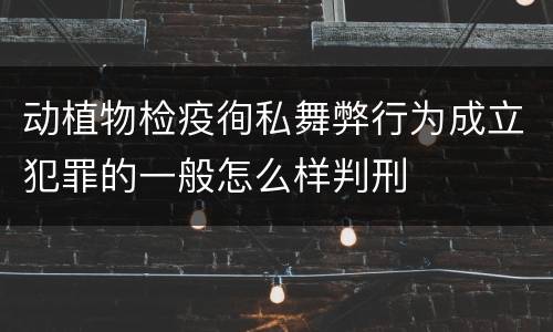 动植物检疫徇私舞弊行为成立犯罪的一般怎么样判刑
