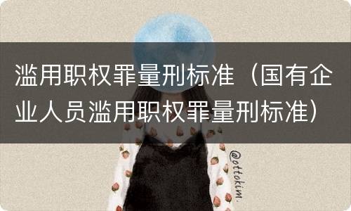 滥用职权罪量刑标准（国有企业人员滥用职权罪量刑标准）