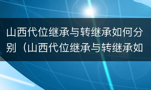 山西代位继承与转继承如何分别（山西代位继承与转继承如何分别）