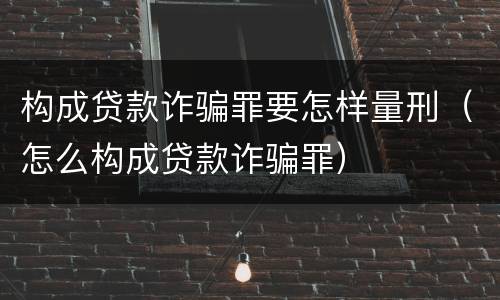 构成贷款诈骗罪要怎样量刑（怎么构成贷款诈骗罪）