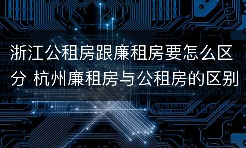 浙江公租房跟廉租房要怎么区分 杭州廉租房与公租房的区别