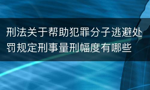 刑法关于帮助犯罪分子逃避处罚规定刑事量刑幅度有哪些