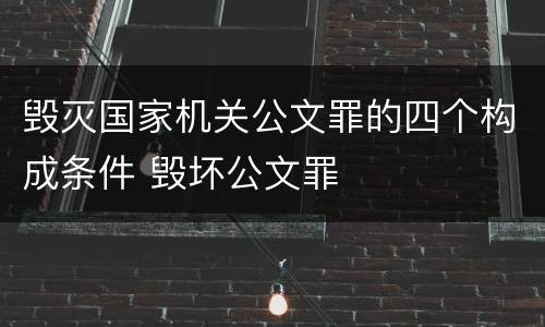 毁灭国家机关公文罪的四个构成条件 毁坏公文罪