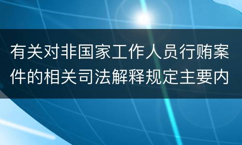 有关对非国家工作人员行贿案件的相关司法解释规定主要内容