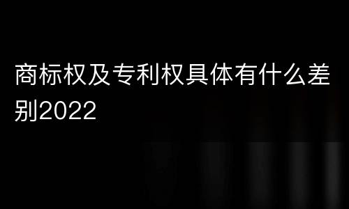 商标权及专利权具体有什么差别2022