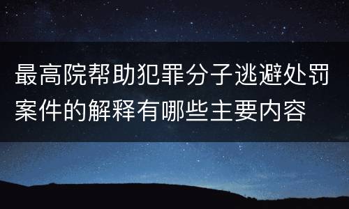 最高院帮助犯罪分子逃避处罚案件的解释有哪些主要内容