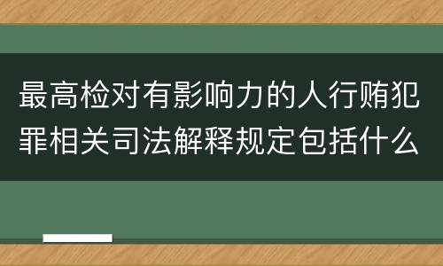最高检对有影响力的人行贿犯罪相关司法解释规定包括什么重要内容