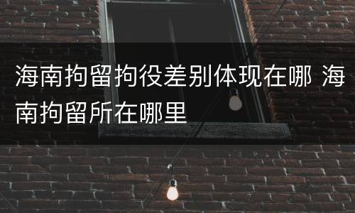 海南拘留拘役差别体现在哪 海南拘留所在哪里