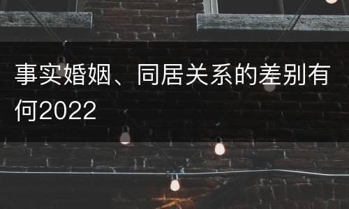 事实婚姻、同居关系的差别有何2022