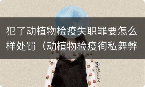 犯了动植物检疫失职罪要怎么样处罚（动植物检疫徇私舞弊罪量刑）