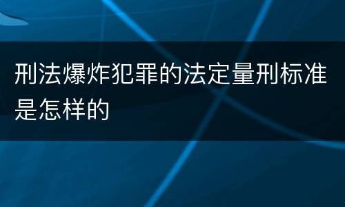 刑法爆炸犯罪的法定量刑标准是怎样的