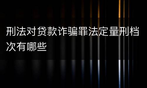 刑法对贷款诈骗罪法定量刑档次有哪些