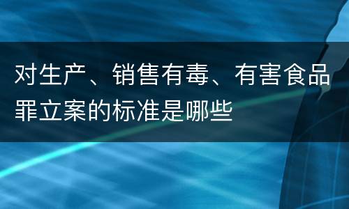 对生产、销售有毒、有害食品罪立案的标准是哪些