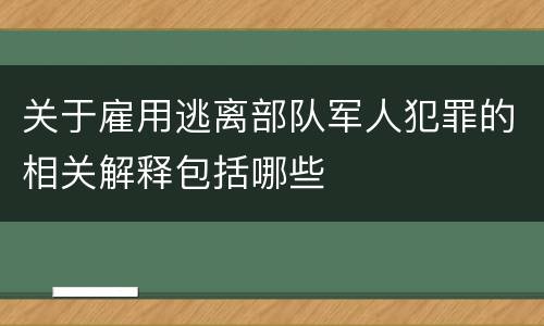 关于雇用逃离部队军人犯罪的相关解释包括哪些