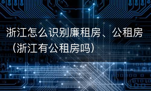 浙江怎么识别廉租房、公租房（浙江有公租房吗）