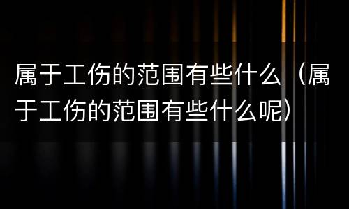 属于工伤的范围有些什么（属于工伤的范围有些什么呢）