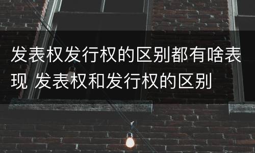 发表权发行权的区别都有啥表现 发表权和发行权的区别