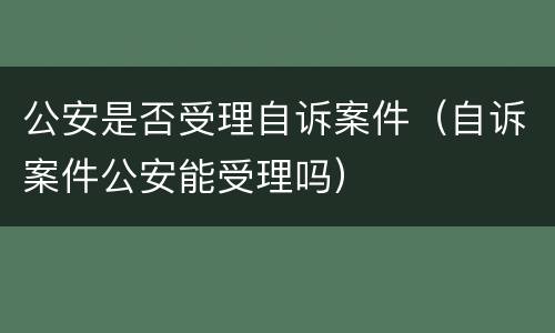 公安是否受理自诉案件（自诉案件公安能受理吗）