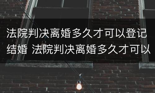 法院判决离婚多久才可以登记结婚 法院判决离婚多久才可以登记结婚证
