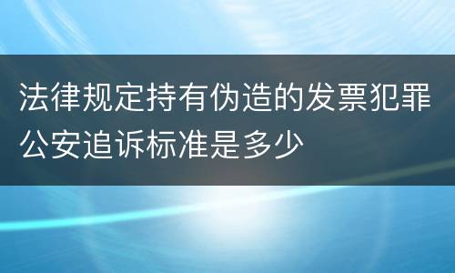 法律规定持有伪造的发票犯罪公安追诉标准是多少