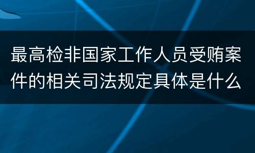 最高检非国家工作人员受贿案件的相关司法规定具体是什么