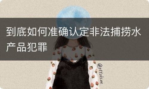 到底如何准确认定非法捕捞水产品犯罪
