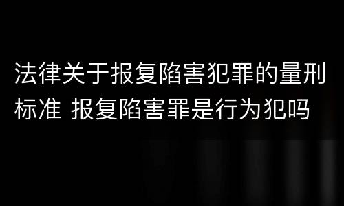 法律关于报复陷害犯罪的量刑标准 报复陷害罪是行为犯吗