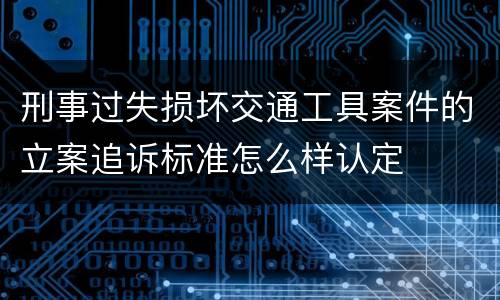 刑事过失损坏交通工具案件的立案追诉标准怎么样认定