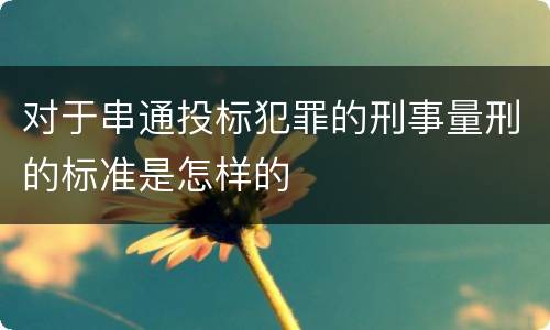对于串通投标犯罪的刑事量刑的标准是怎样的