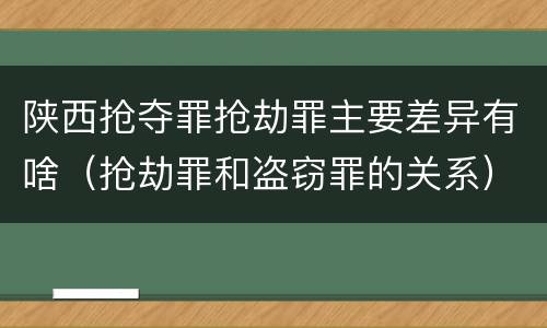 陕西抢夺罪抢劫罪主要差异有啥（抢劫罪和盗窃罪的关系）