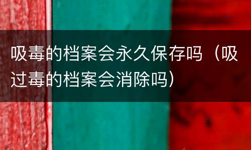 吸毒的档案会永久保存吗（吸过毒的档案会消除吗）