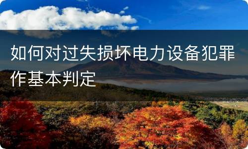 如何对过失损坏电力设备犯罪作基本判定