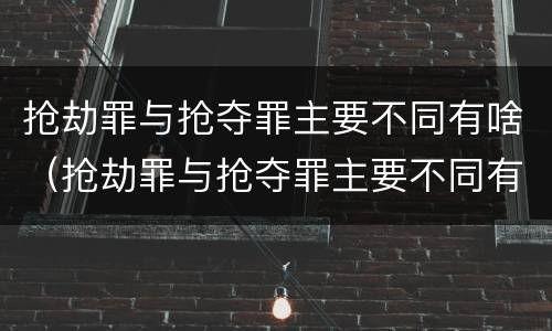 抢劫罪与抢夺罪主要不同有啥（抢劫罪与抢夺罪主要不同有啥区别）