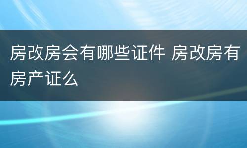 房改房会有哪些证件 房改房有房产证么