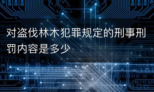 对盗伐林木犯罪规定的刑事刑罚内容是多少