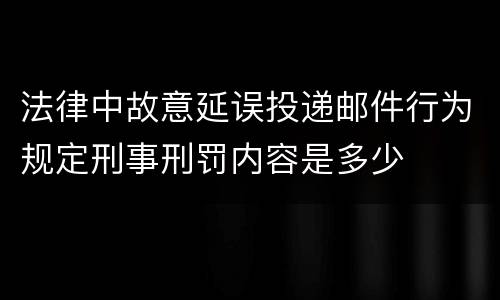 法律中故意延误投递邮件行为规定刑事刑罚内容是多少