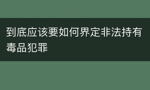 到底应该要如何界定非法持有毒品犯罪