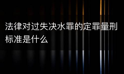 法律对过失决水罪的定罪量刑标准是什么
